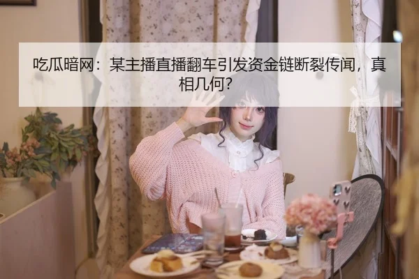吃瓜暗网：某主播直播翻车引发资金链断裂传闻，真相几何？